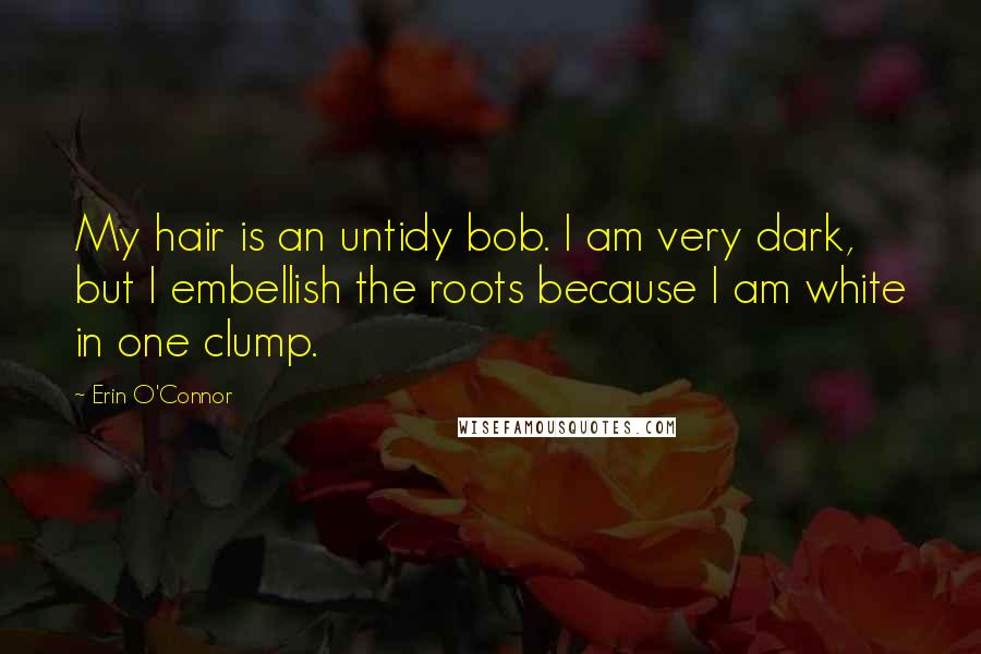 Erin O'Connor Quotes: My hair is an untidy bob. I am very dark, but I embellish the roots because I am white in one clump.
