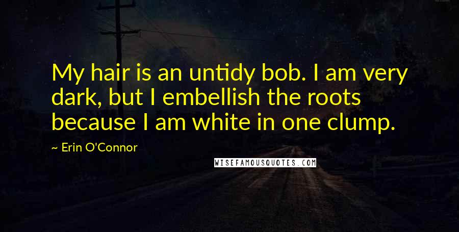 Erin O'Connor Quotes: My hair is an untidy bob. I am very dark, but I embellish the roots because I am white in one clump.