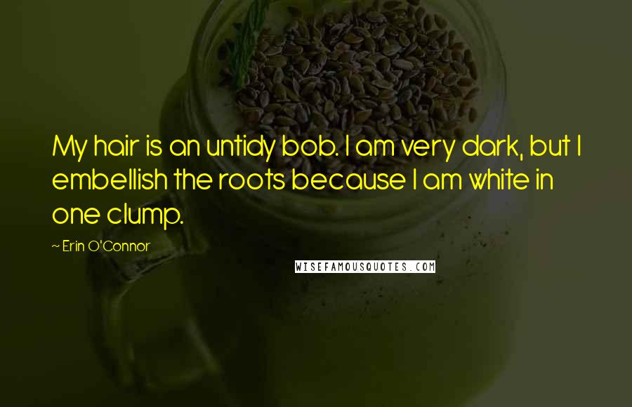 Erin O'Connor Quotes: My hair is an untidy bob. I am very dark, but I embellish the roots because I am white in one clump.