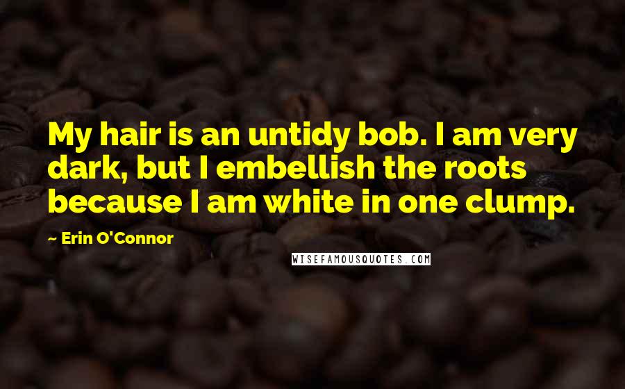 Erin O'Connor Quotes: My hair is an untidy bob. I am very dark, but I embellish the roots because I am white in one clump.