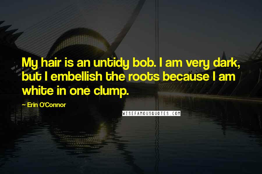 Erin O'Connor Quotes: My hair is an untidy bob. I am very dark, but I embellish the roots because I am white in one clump.