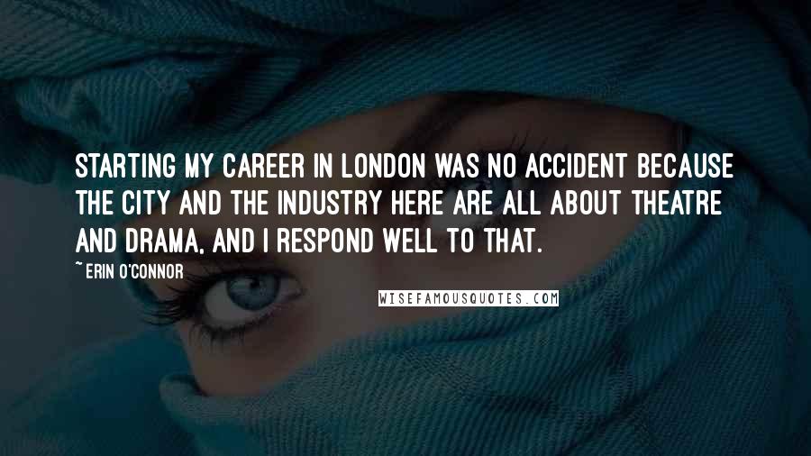 Erin O'Connor Quotes: Starting my career in London was no accident because the city and the industry here are all about theatre and drama, and I respond well to that.