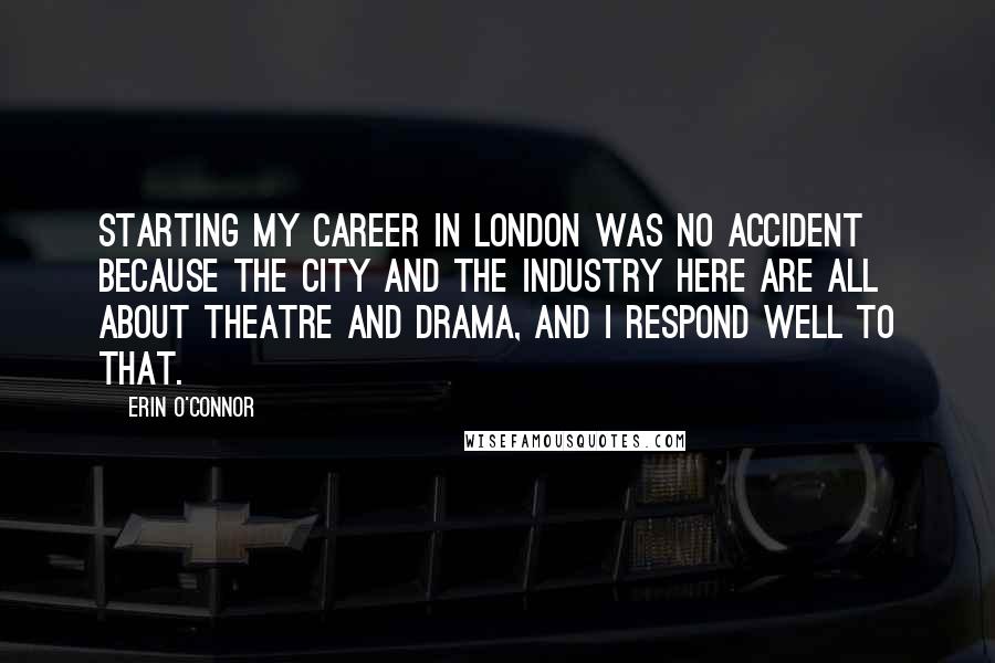 Erin O'Connor Quotes: Starting my career in London was no accident because the city and the industry here are all about theatre and drama, and I respond well to that.