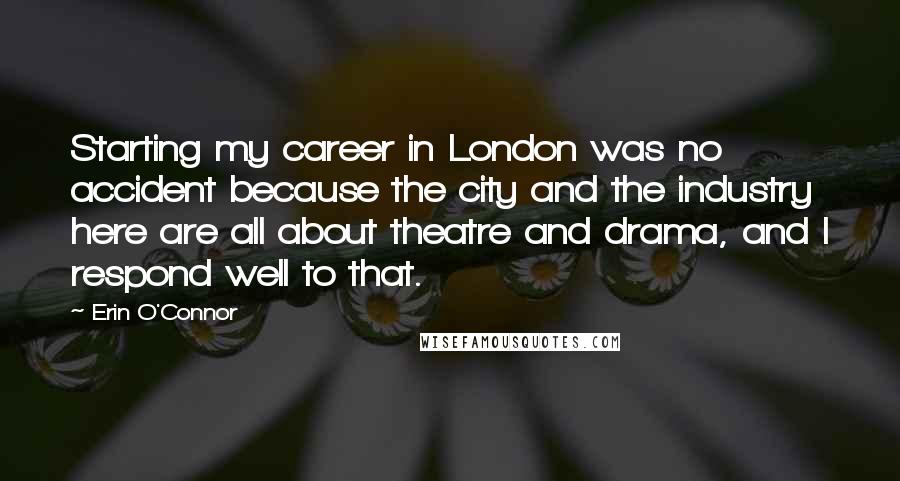 Erin O'Connor Quotes: Starting my career in London was no accident because the city and the industry here are all about theatre and drama, and I respond well to that.