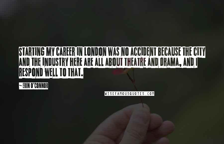 Erin O'Connor Quotes: Starting my career in London was no accident because the city and the industry here are all about theatre and drama, and I respond well to that.