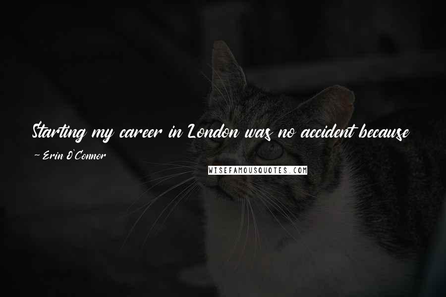 Erin O'Connor Quotes: Starting my career in London was no accident because the city and the industry here are all about theatre and drama, and I respond well to that.