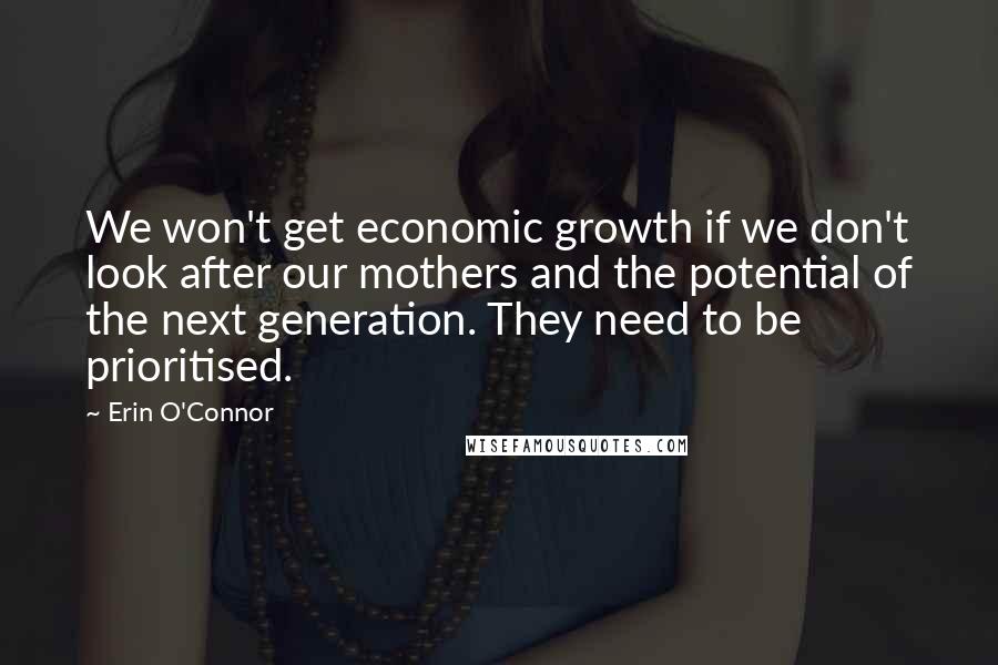 Erin O'Connor Quotes: We won't get economic growth if we don't look after our mothers and the potential of the next generation. They need to be prioritised.