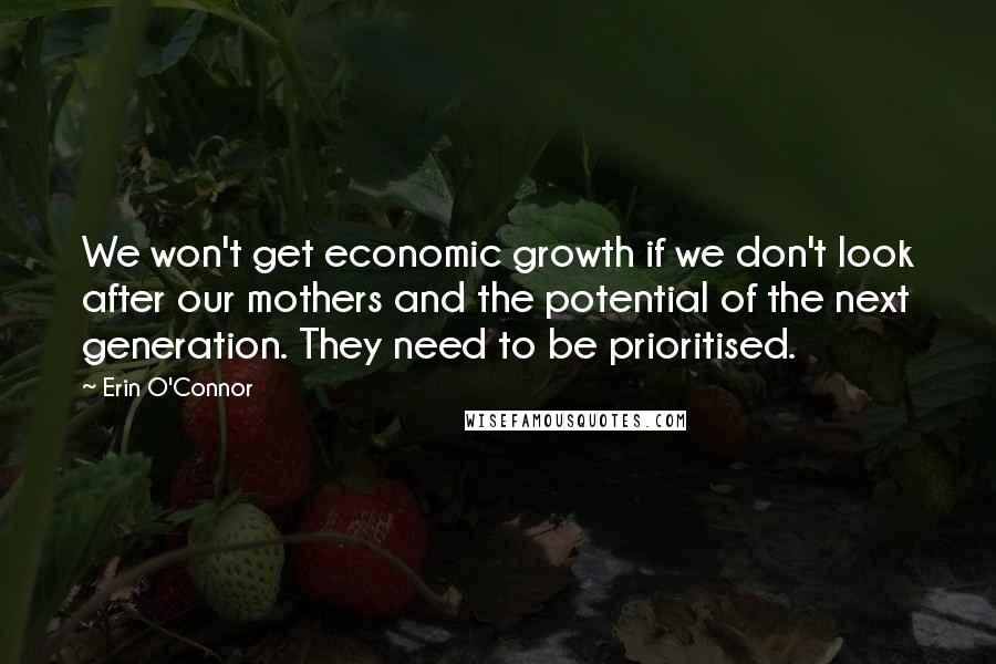 Erin O'Connor Quotes: We won't get economic growth if we don't look after our mothers and the potential of the next generation. They need to be prioritised.