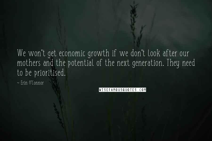 Erin O'Connor Quotes: We won't get economic growth if we don't look after our mothers and the potential of the next generation. They need to be prioritised.