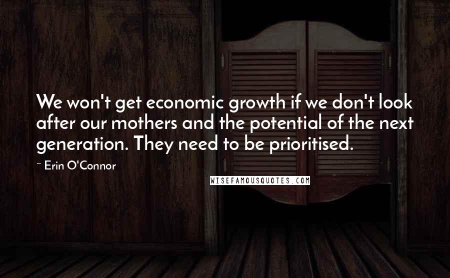 Erin O'Connor Quotes: We won't get economic growth if we don't look after our mothers and the potential of the next generation. They need to be prioritised.