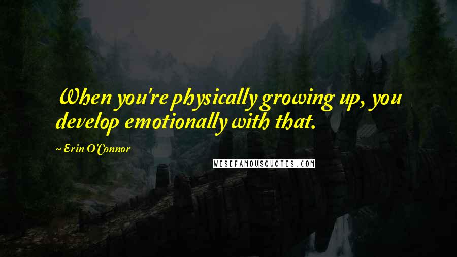 Erin O'Connor Quotes: When you're physically growing up, you develop emotionally with that.