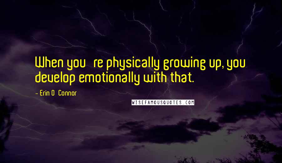 Erin O'Connor Quotes: When you're physically growing up, you develop emotionally with that.