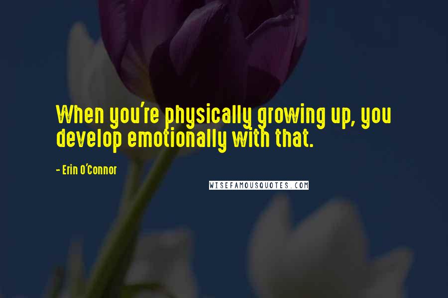 Erin O'Connor Quotes: When you're physically growing up, you develop emotionally with that.