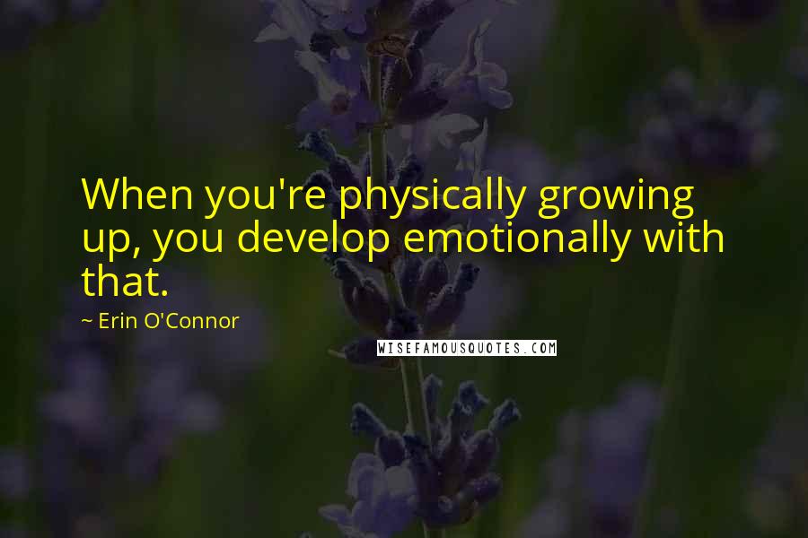 Erin O'Connor Quotes: When you're physically growing up, you develop emotionally with that.