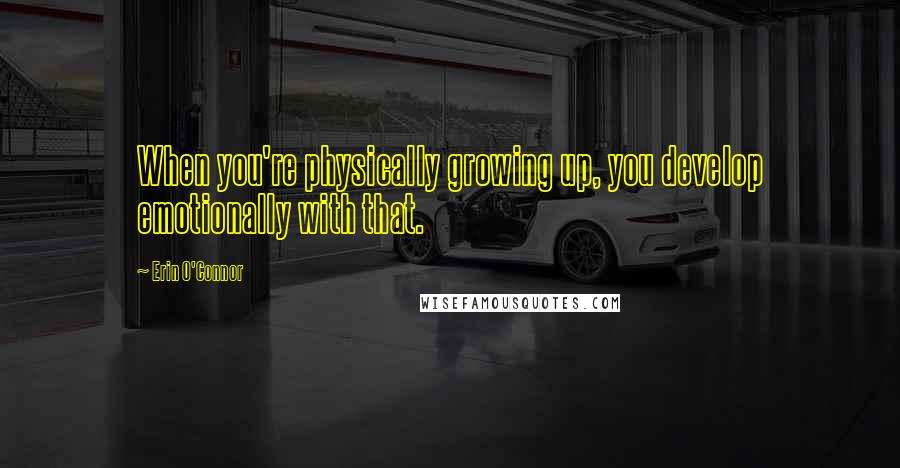 Erin O'Connor Quotes: When you're physically growing up, you develop emotionally with that.