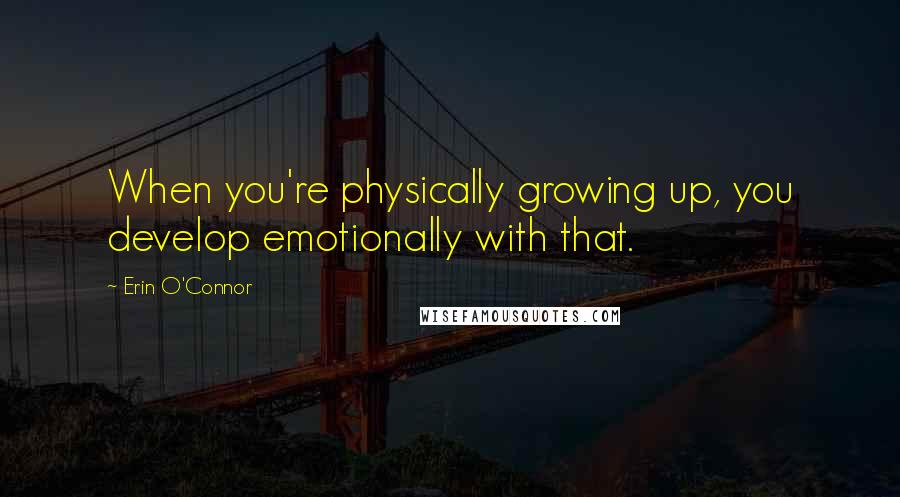 Erin O'Connor Quotes: When you're physically growing up, you develop emotionally with that.