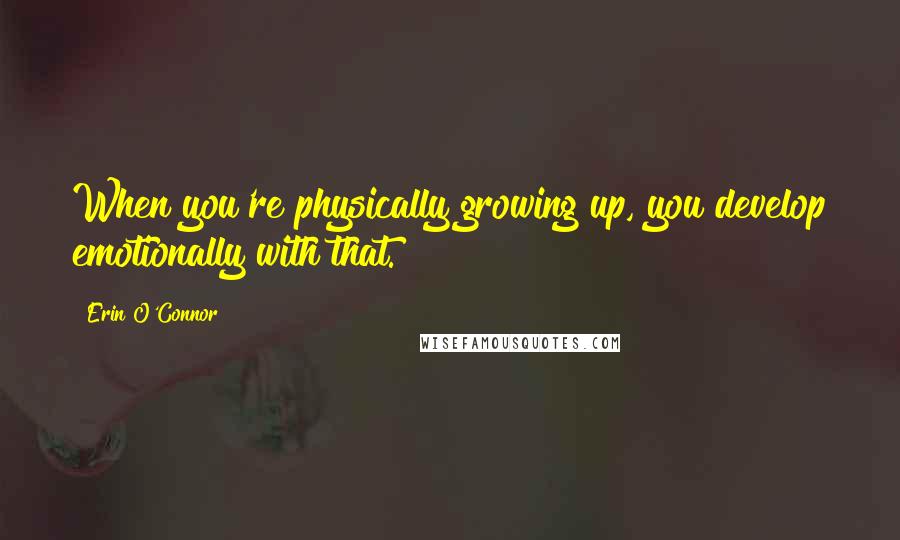 Erin O'Connor Quotes: When you're physically growing up, you develop emotionally with that.