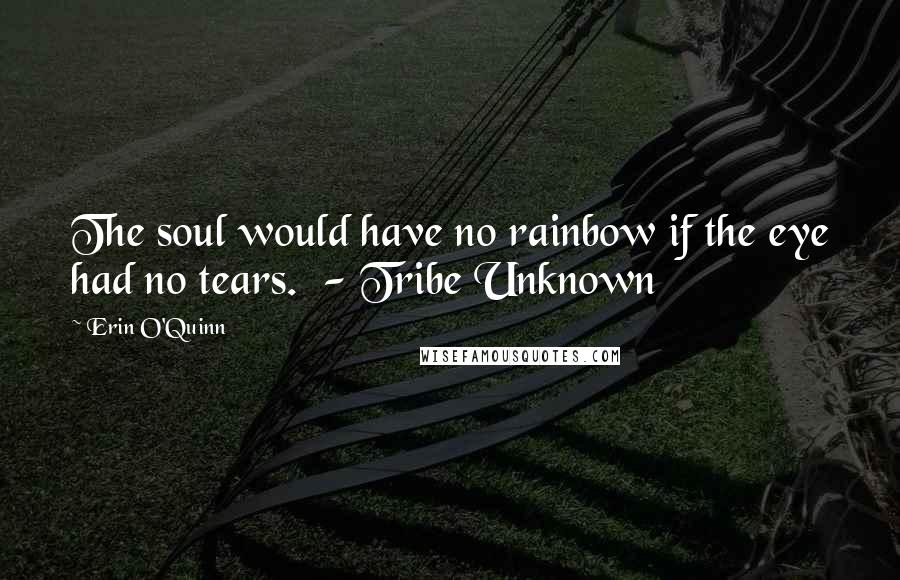 Erin O'Quinn Quotes: The soul would have no rainbow if the eye had no tears. - Tribe Unknown