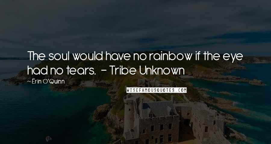 Erin O'Quinn Quotes: The soul would have no rainbow if the eye had no tears. - Tribe Unknown