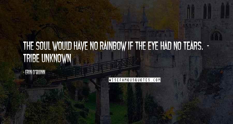 Erin O'Quinn Quotes: The soul would have no rainbow if the eye had no tears. - Tribe Unknown