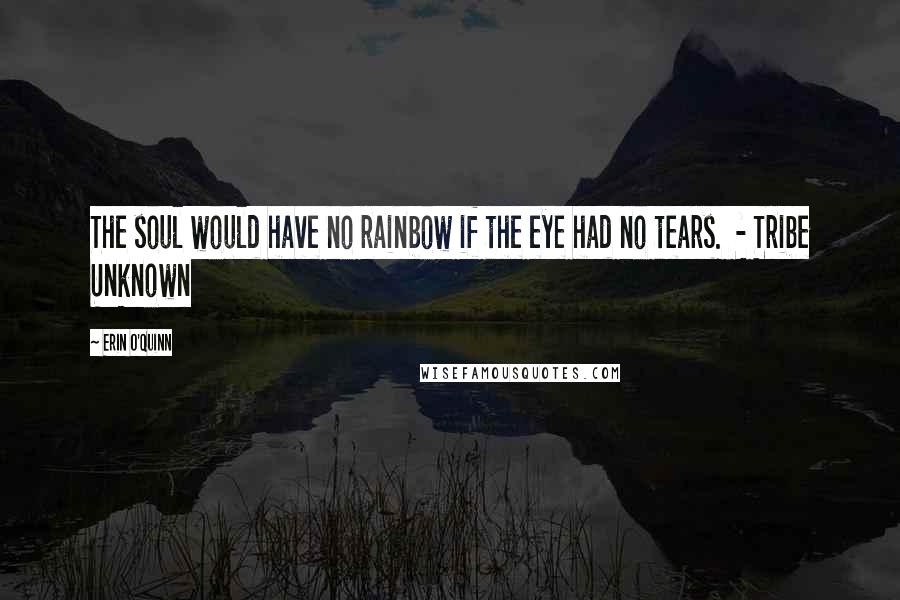 Erin O'Quinn Quotes: The soul would have no rainbow if the eye had no tears. - Tribe Unknown