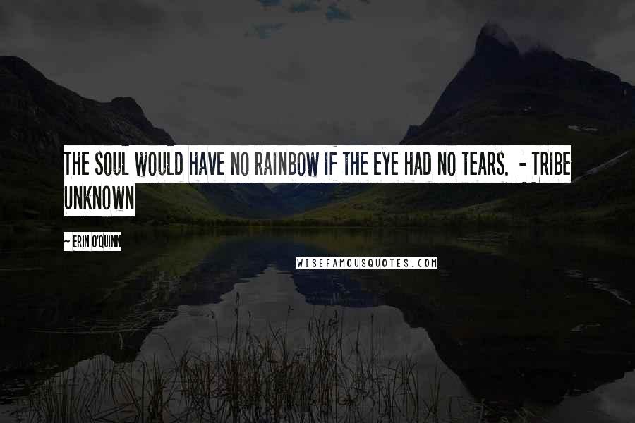 Erin O'Quinn Quotes: The soul would have no rainbow if the eye had no tears.  - Tribe Unknown