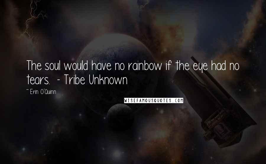 Erin O'Quinn Quotes: The soul would have no rainbow if the eye had no tears. - Tribe Unknown