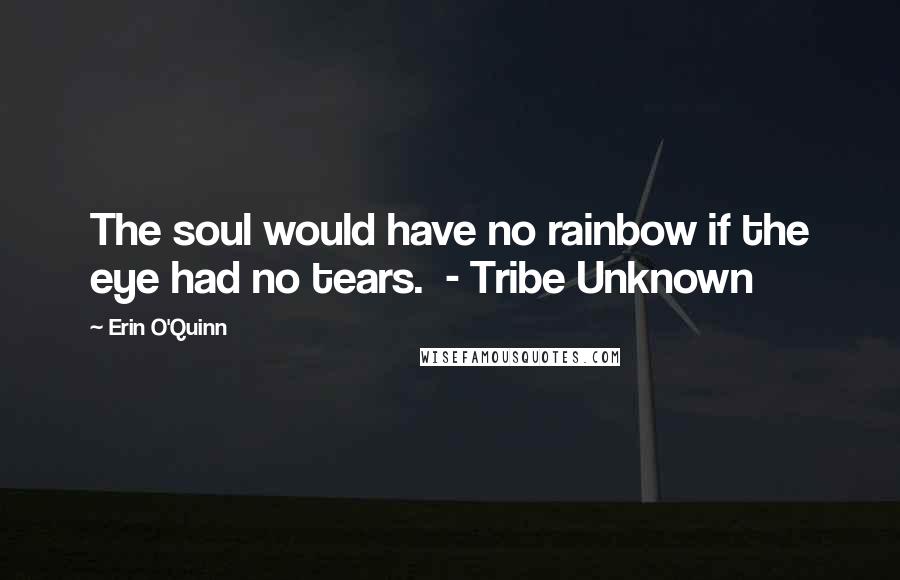 Erin O'Quinn Quotes: The soul would have no rainbow if the eye had no tears. - Tribe Unknown