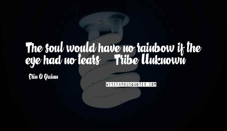 Erin O'Quinn Quotes: The soul would have no rainbow if the eye had no tears. - Tribe Unknown