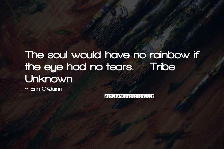 Erin O'Quinn Quotes: The soul would have no rainbow if the eye had no tears. - Tribe Unknown