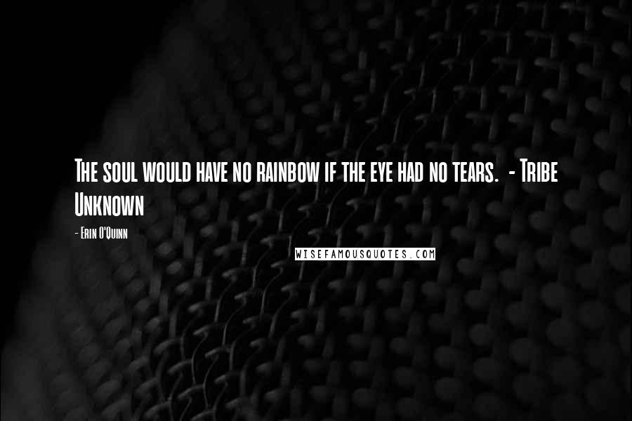Erin O'Quinn Quotes: The soul would have no rainbow if the eye had no tears. - Tribe Unknown