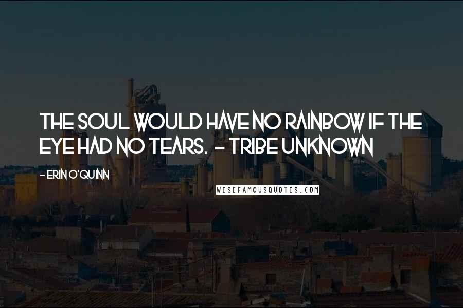 Erin O'Quinn Quotes: The soul would have no rainbow if the eye had no tears. - Tribe Unknown