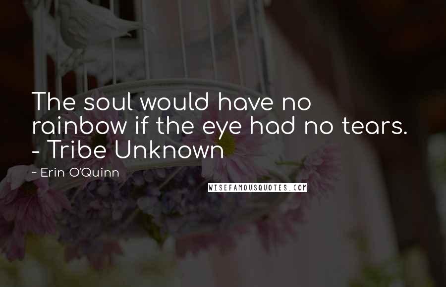 Erin O'Quinn Quotes: The soul would have no rainbow if the eye had no tears. - Tribe Unknown