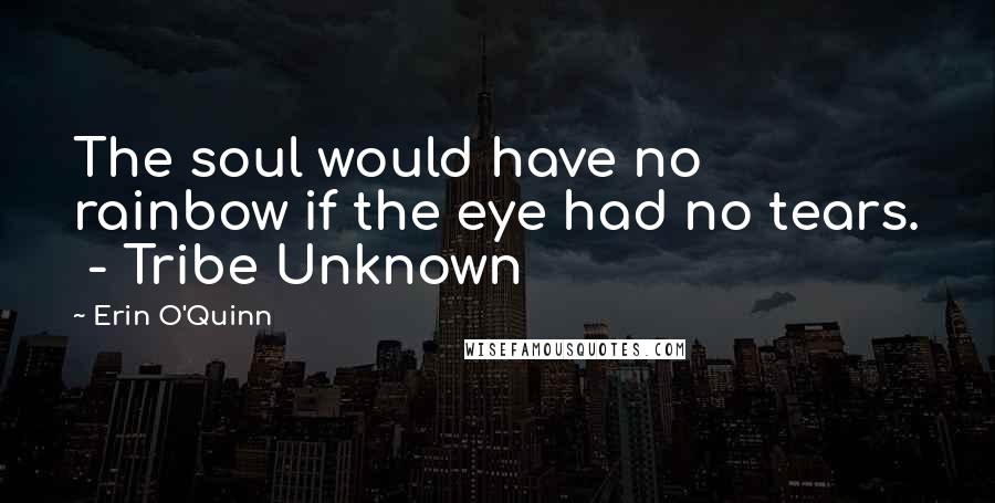 Erin O'Quinn Quotes: The soul would have no rainbow if the eye had no tears. - Tribe Unknown