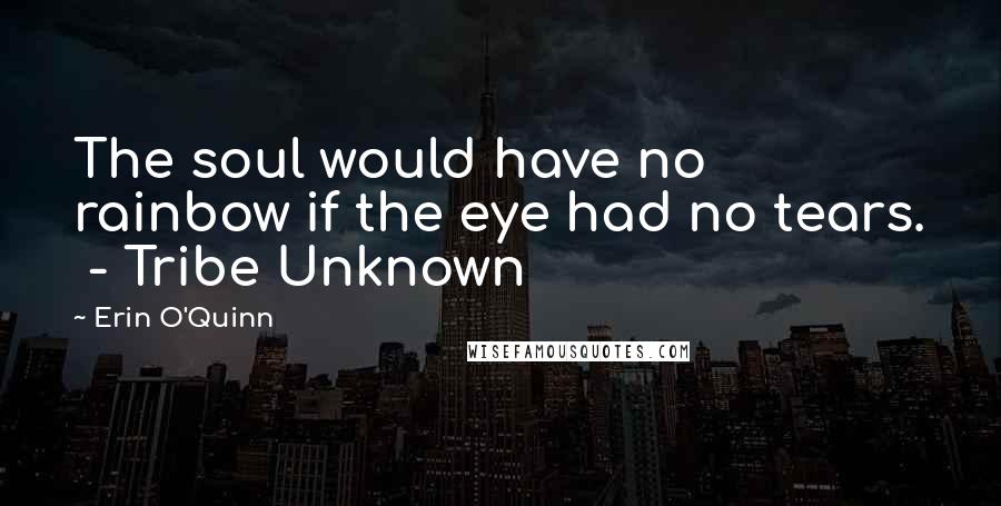 Erin O'Quinn Quotes: The soul would have no rainbow if the eye had no tears.  - Tribe Unknown