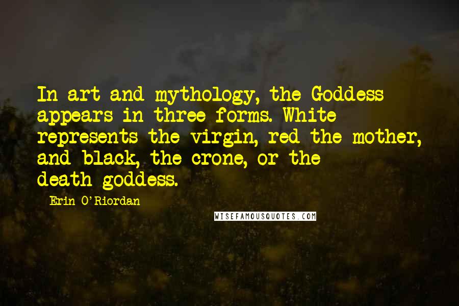 Erin O'Riordan Quotes: In art and mythology, the Goddess appears in three forms. White represents the virgin, red the mother, and black, the crone, or the death-goddess.