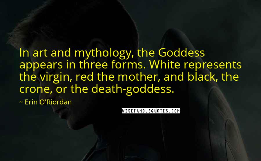 Erin O'Riordan Quotes: In art and mythology, the Goddess appears in three forms. White represents the virgin, red the mother, and black, the crone, or the death-goddess.