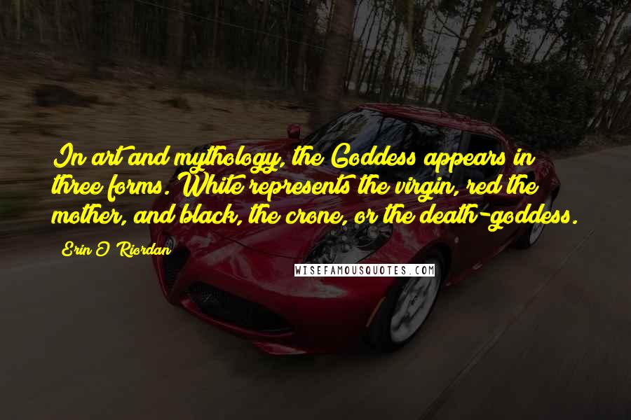 Erin O'Riordan Quotes: In art and mythology, the Goddess appears in three forms. White represents the virgin, red the mother, and black, the crone, or the death-goddess.