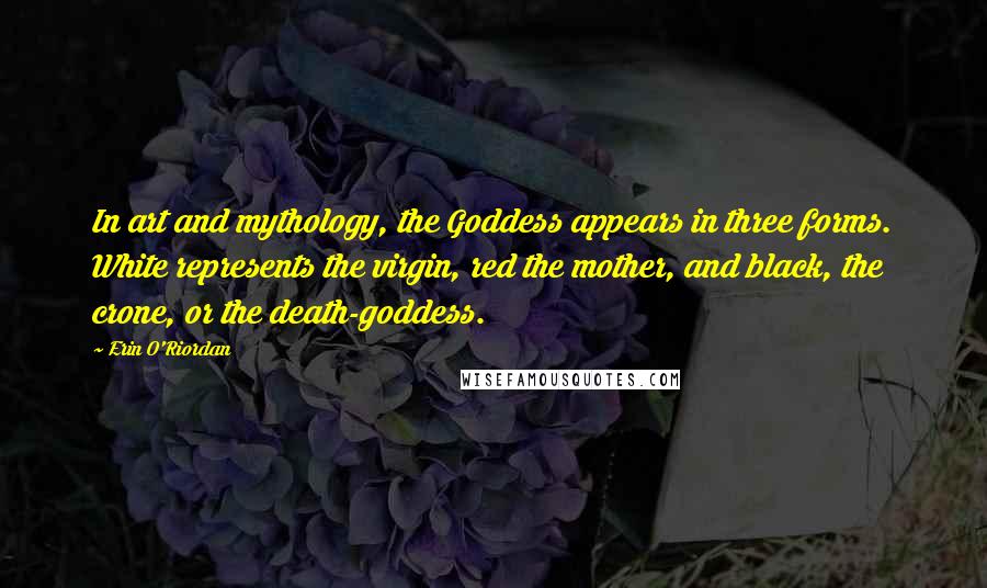 Erin O'Riordan Quotes: In art and mythology, the Goddess appears in three forms. White represents the virgin, red the mother, and black, the crone, or the death-goddess.