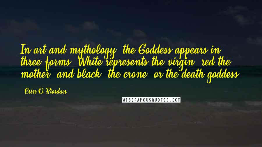 Erin O'Riordan Quotes: In art and mythology, the Goddess appears in three forms. White represents the virgin, red the mother, and black, the crone, or the death-goddess.