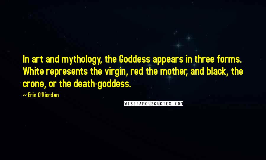 Erin O'Riordan Quotes: In art and mythology, the Goddess appears in three forms. White represents the virgin, red the mother, and black, the crone, or the death-goddess.