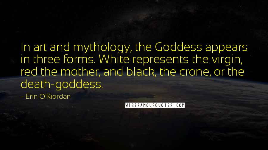 Erin O'Riordan Quotes: In art and mythology, the Goddess appears in three forms. White represents the virgin, red the mother, and black, the crone, or the death-goddess.