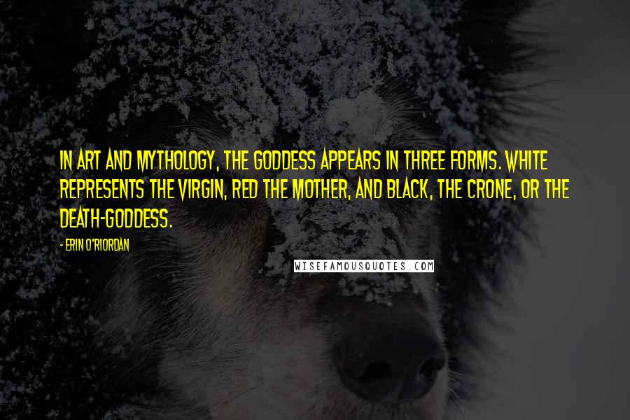 Erin O'Riordan Quotes: In art and mythology, the Goddess appears in three forms. White represents the virgin, red the mother, and black, the crone, or the death-goddess.