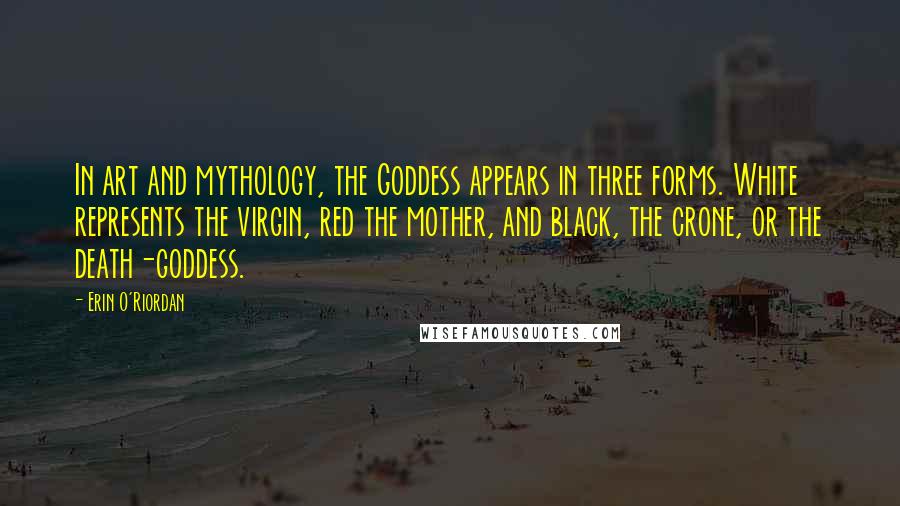 Erin O'Riordan Quotes: In art and mythology, the Goddess appears in three forms. White represents the virgin, red the mother, and black, the crone, or the death-goddess.