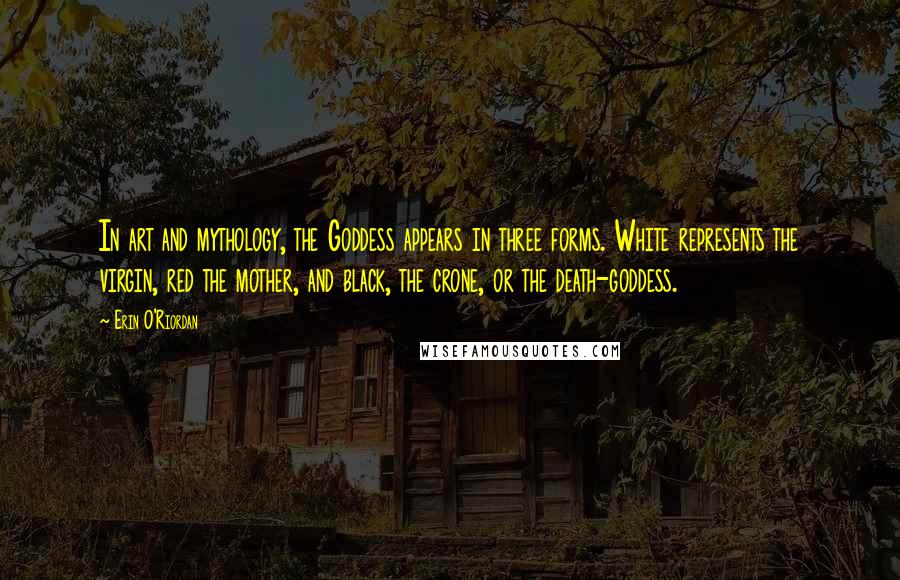 Erin O'Riordan Quotes: In art and mythology, the Goddess appears in three forms. White represents the virgin, red the mother, and black, the crone, or the death-goddess.
