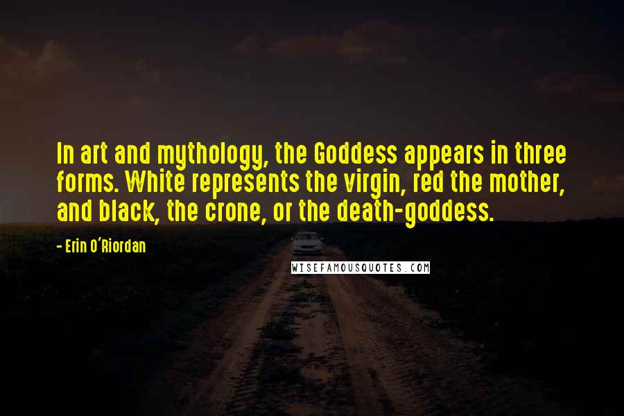 Erin O'Riordan Quotes: In art and mythology, the Goddess appears in three forms. White represents the virgin, red the mother, and black, the crone, or the death-goddess.