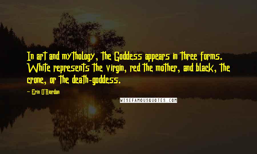 Erin O'Riordan Quotes: In art and mythology, the Goddess appears in three forms. White represents the virgin, red the mother, and black, the crone, or the death-goddess.