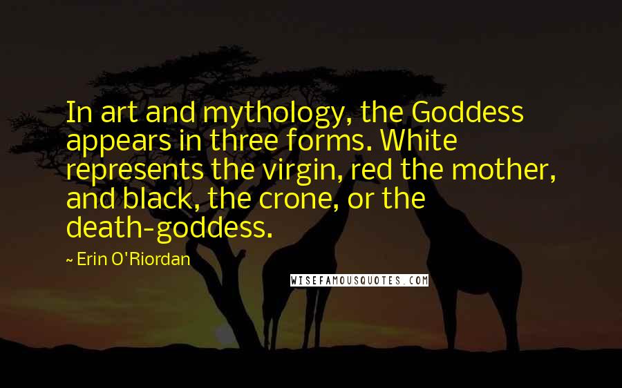 Erin O'Riordan Quotes: In art and mythology, the Goddess appears in three forms. White represents the virgin, red the mother, and black, the crone, or the death-goddess.