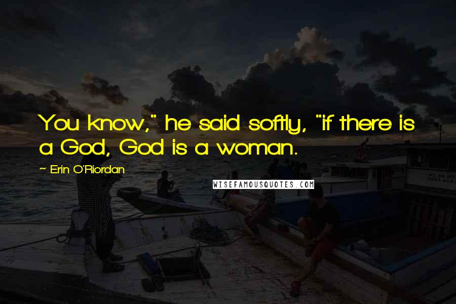 Erin O'Riordan Quotes: You know," he said softly, "if there is a God, God is a woman.