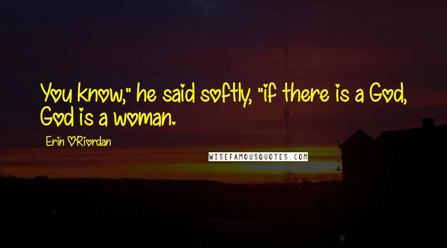 Erin O'Riordan Quotes: You know," he said softly, "if there is a God, God is a woman.
